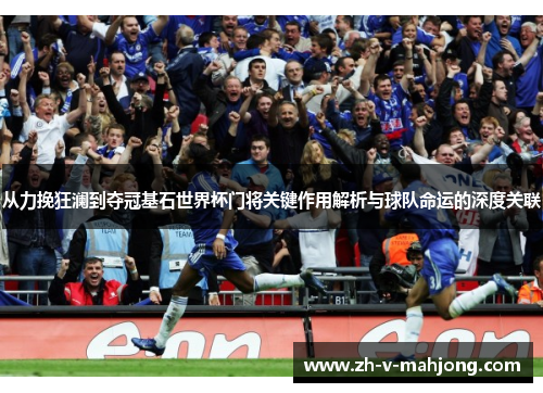 从力挽狂澜到夺冠基石世界杯门将关键作用解析与球队命运的深度关联
