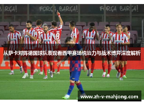 从萨卡对阵德国球队表现看西甲赛场统治力与战术博弈深度解析