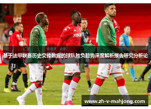 基于法甲联赛历史交锋数据的球队胜负趋势深度解析报告研究分析论