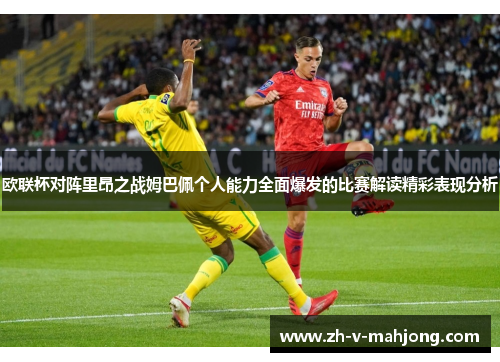 欧联杯对阵里昂之战姆巴佩个人能力全面爆发的比赛解读精彩表现分析