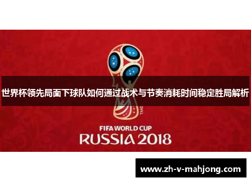 世界杯领先局面下球队如何通过战术与节奏消耗时间稳定胜局解析 世界杯领先局面下球队如何通过战术与节奏消耗时间稳定胜局解析