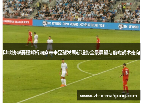以欧协联赛程解析洞察未来足球发展新趋势全景展望与前瞻战术走向