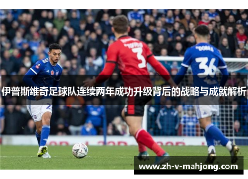 伊普斯维奇足球队连续两年成功升级背后的战略与成就解析