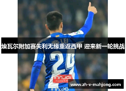 埃瓦尔附加赛失利无缘重返西甲 迎来新一轮挑战