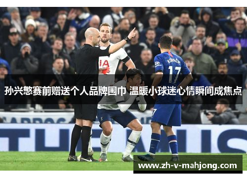 孙兴慜赛前赠送个人品牌围巾 温暖小球迷心情瞬间成焦点