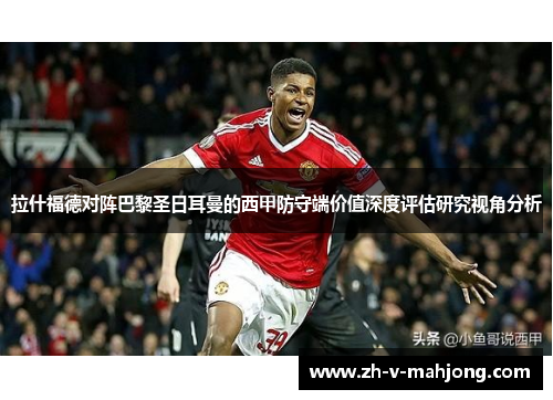 拉什福德对阵巴黎圣日耳曼的西甲防守端价值深度评估研究视角分析