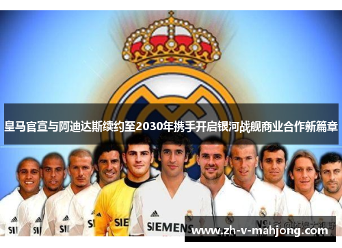 皇马官宣与阿迪达斯续约至2030年携手开启银河战舰商业合作新篇章