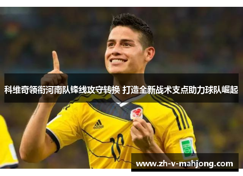科维奇领衔河南队锋线攻守转换 打造全新战术支点助力球队崛起