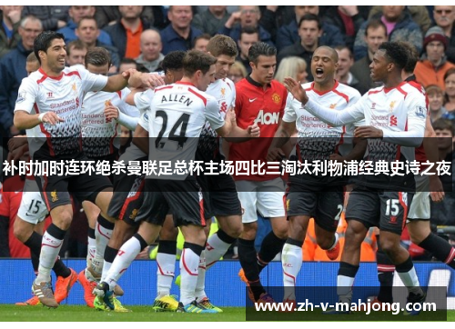 补时加时连环绝杀曼联足总杯主场四比三淘汰利物浦经典史诗之夜
