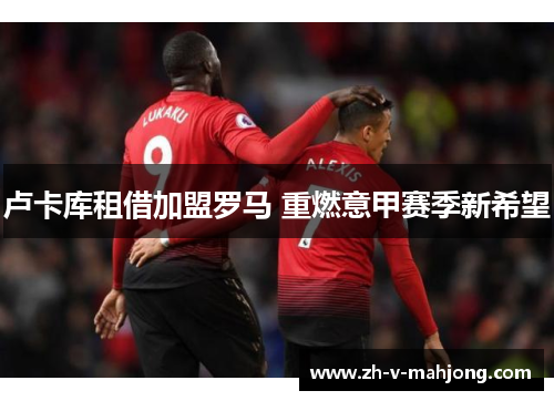 卢卡库租借加盟罗马 重燃意甲赛季新希望