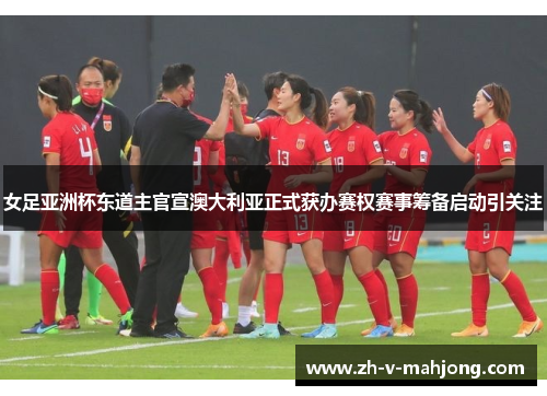 女足亚洲杯东道主官宣澳大利亚正式获办赛权赛事筹备启动引关注