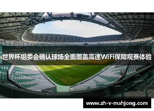 世界杯组委会确认球场全面覆盖高速WiFi保障观赛体验 世界杯组委会确认球场全面覆盖高速WiFi保障观赛体验