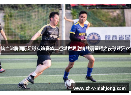 热血沸腾国际足球友谊赛盛典点燃世界激情共筑荣耀之夜球迷狂欢 热血沸腾国际足球友谊赛盛典点燃世界激情共筑荣耀之夜球迷狂欢